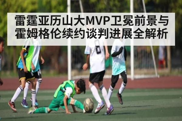 雷霆亚历山大MVP卫冕前景与霍姆格伦续约谈判进展全解析